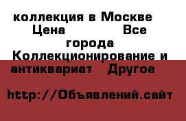 коллекция в Москве  › Цена ­ 65 000 - Все города Коллекционирование и антиквариат » Другое   